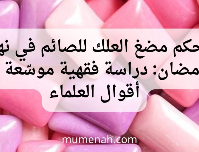 حكم مضغ العلك للصائم في نهار رمضان: دراسة فقهية موسّعة مع أقوال العلماء