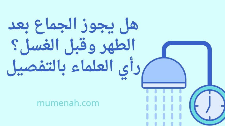 هل يجوز الجماع بعد الطهر وقبل الغسل؟ رأي العلماء بالتفصيل