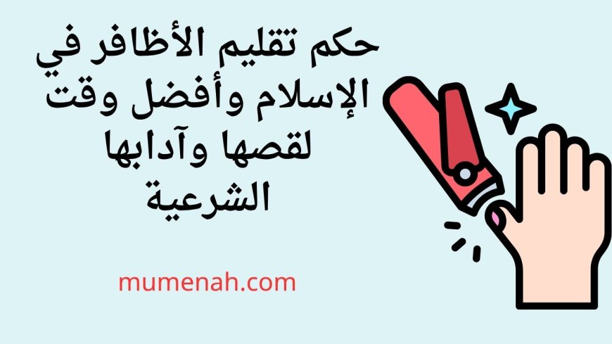 تقليم الأظافر في الإسلام وأفضل وقت لقصها وآدابها الشرعية