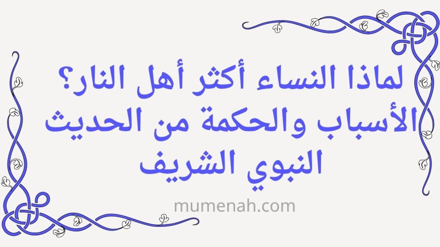 لماذا النساء أكثر أهل النار؟ الأسباب والحكمة من الحديث النبوي الشريف