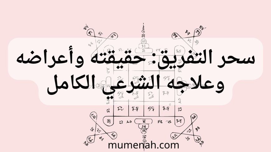 سحر التفريق: حقيقته وأعراضه وعلاجه الشرعي الكامل