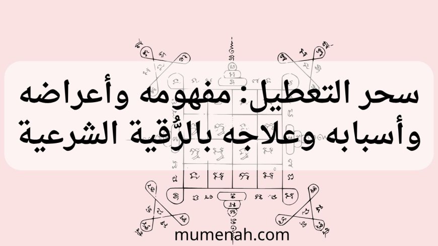 سحر التعطيل: مفهومه وأعراضه وأسبابه وعلاجه بالرُّقية الشرعية