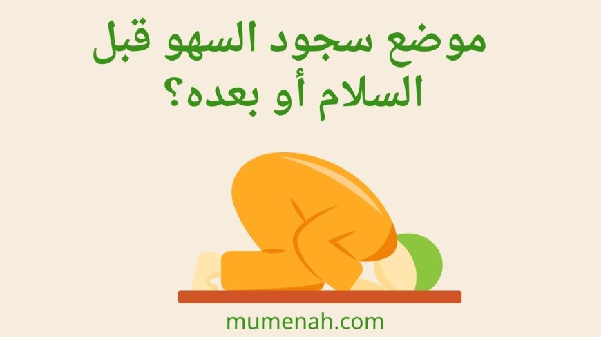 موضع سجود السهو قبل السلام أو بعده؟ أقوال المذاهب والأدلة