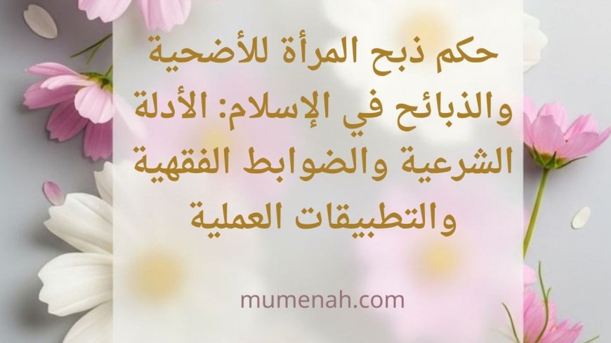 حكم ذبح المرأة للأضحية والذبائح في الإسلام: الأدلة الشرعية والضوابط الفقهية والتطبيقات العملية