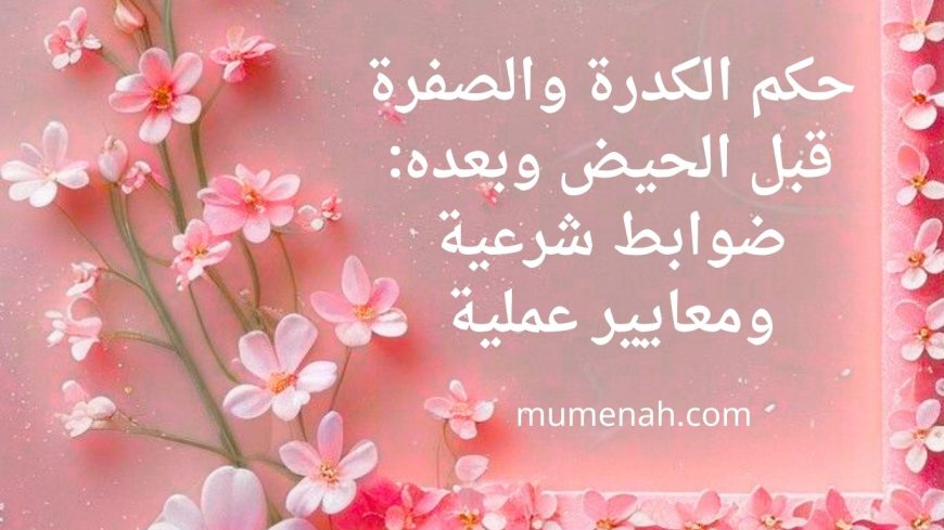 حكم الكدرة والصفرة قبل الحيض وبعده: ضوابط شرعية ومعايير عملية