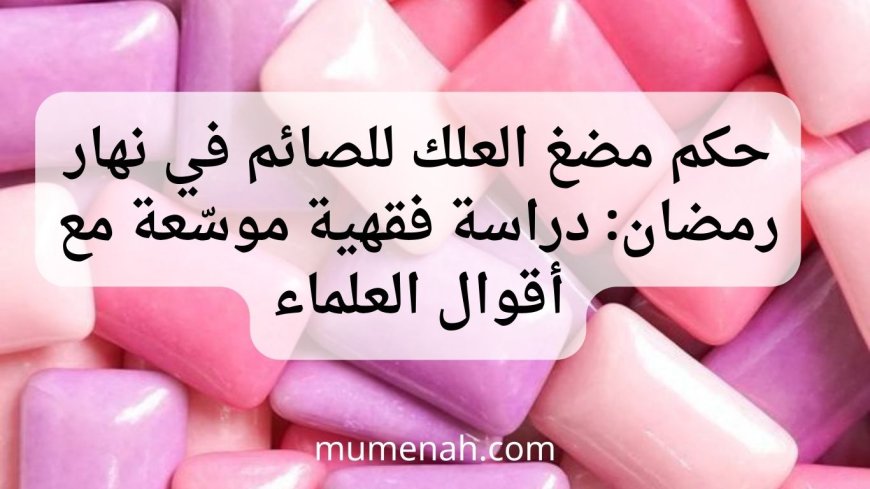 حكم مضغ العلك للصائم في نهار رمضان: دراسة فقهية موسّعة مع أقوال العلماء