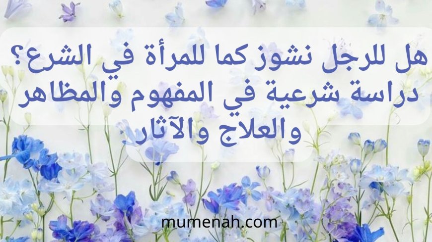 هل للرجل نشوز كما للمرأة في الشرع؟ دراسة شرعية في المفهوم والمظاهر والعلاج والآثار