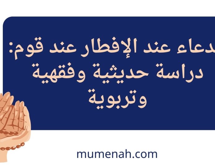الدعاء عند الإفطار عند قوم: دراسة حديثية وفقهية وتربوية