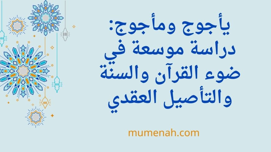 يأجوج ومأجوج: دراسة موسعة في ضوء القرآن والسنة والتأصيل العقدي