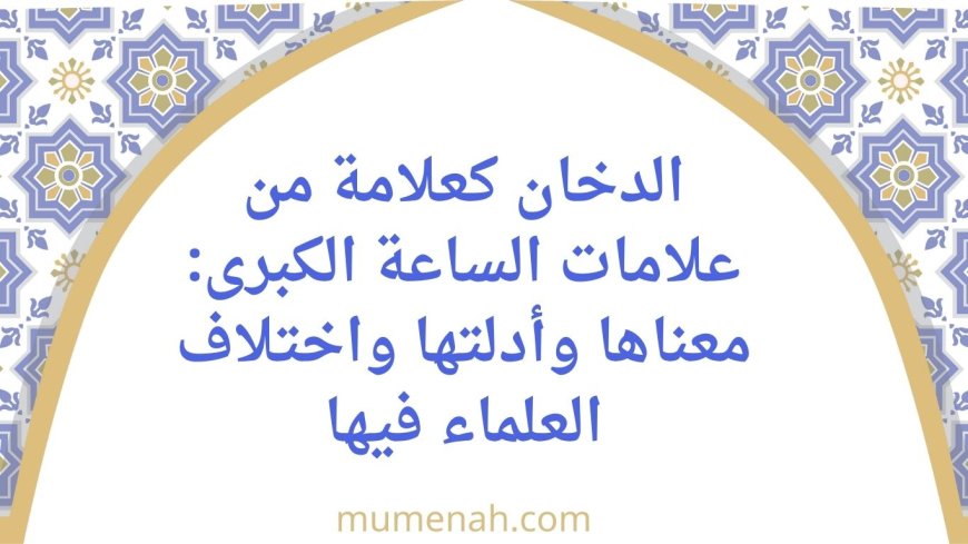 الدخان كعلامة من علامات الساعة الكبرى: معناها وأدلتها واختلاف العلماء فيها