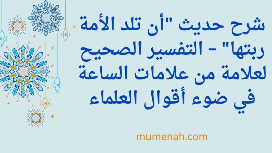 شرح حديث "أن تلد الأمة ربتها" – التفسير الصحيح لعلامة من علامات الساعة في ضوء أقوال العلماء