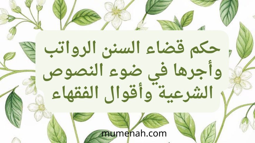 حكم قضاء السنن الرواتب وأجرها في ضوء النصوص الشرعية وأقوال الفقهاء