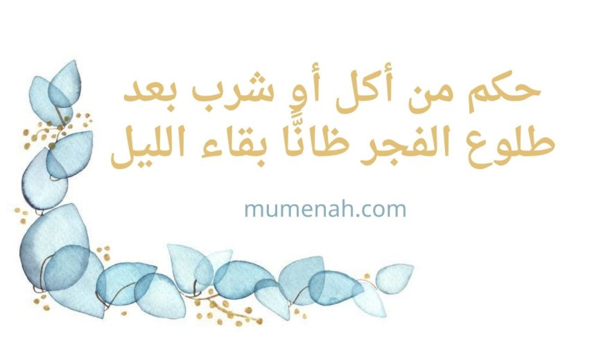 حكم من أكل أو شرب بعد طلوع الفجر ظانًّا بقاء الليل