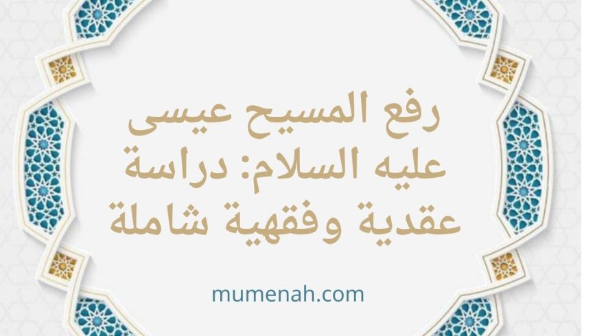 حقيقة رفع المسيح عيسى عليه السلام: دراسة عقدية وفقهية شاملة
