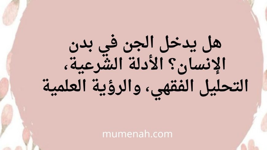 هل يدخل الجن في بدن الإنسان؟ الأدلة الشرعية، التحليل الفقهي، والرؤية العلمية