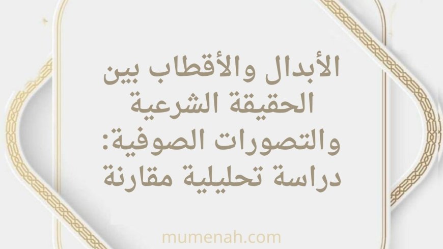 الأبدال والأقطاب بين الحقيقة الشرعية والتصورات الصوفية: دراسة تحليلية مقارنة