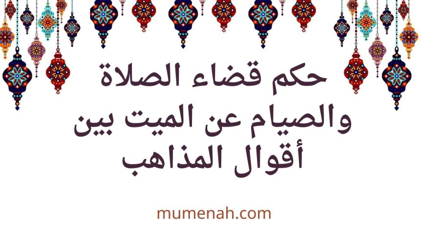 حكم قضاء الصلاة والصيام عن الميت بين أقوال المذاهب