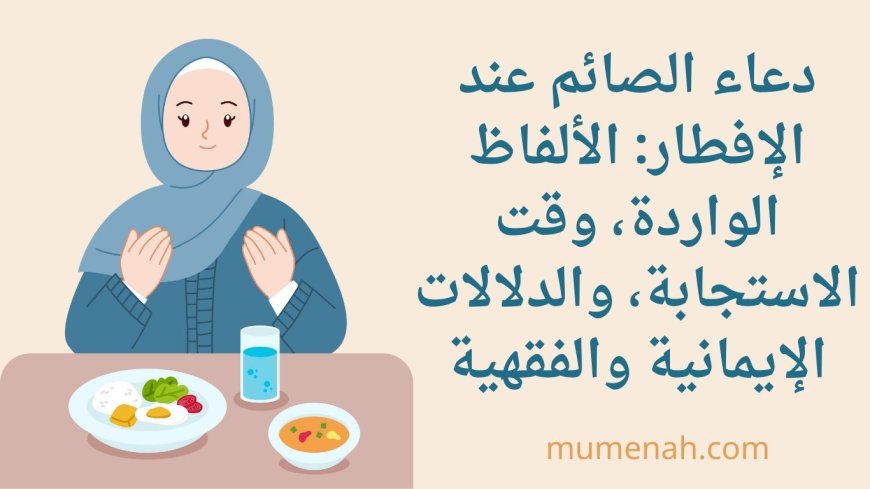 دعاء الصائم عند الإفطار: الألفاظ الواردة، وقت الاستجابة، والدلالات الإيمانية والفقهية