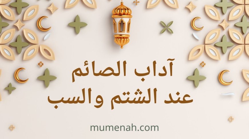 آداب الصائم عند الشتم والسب: معنى قول «إني صائم» وأحكامه الفقهية وأثره في كمال الصيام