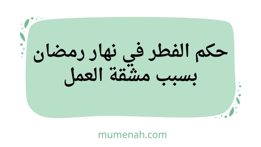 حكم الفطر في نهار رمضان بسبب مشقة العمل