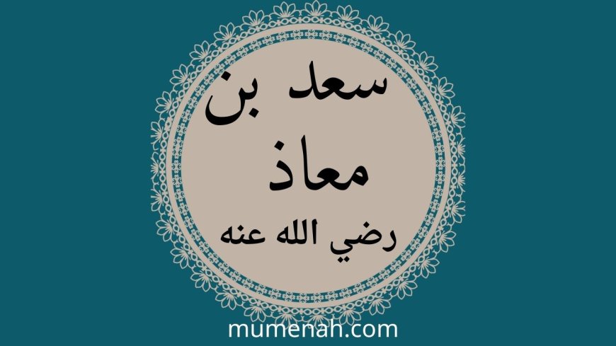 الصحابي الذي اهتز عرش الرحمن لوفاته: سعد بن معاذ رضي الله عنه