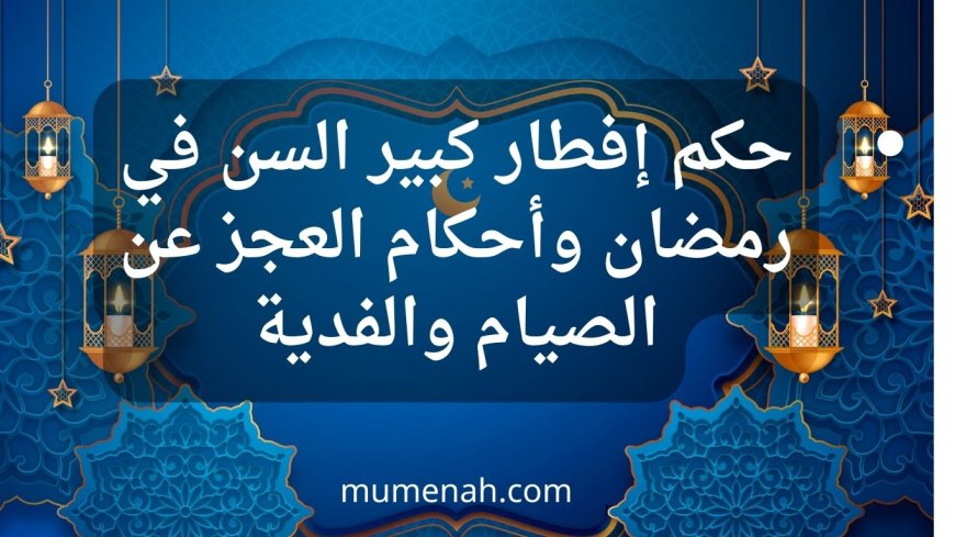 حكم إفطار كبير السن في رمضان وأحكام العجز عن الصيام والفدية