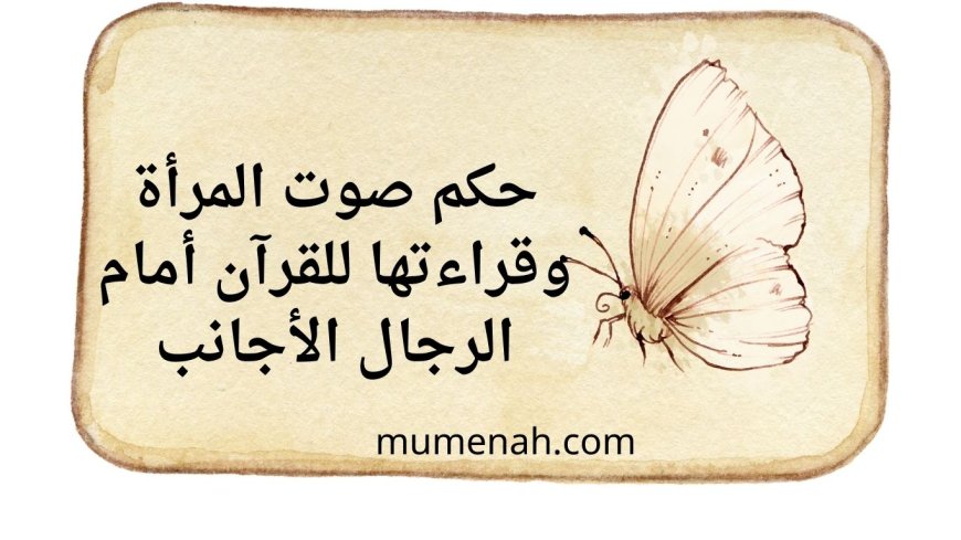 حكم صوت المرأة وقراءتها للقرآن أمام الرجال الأجانب