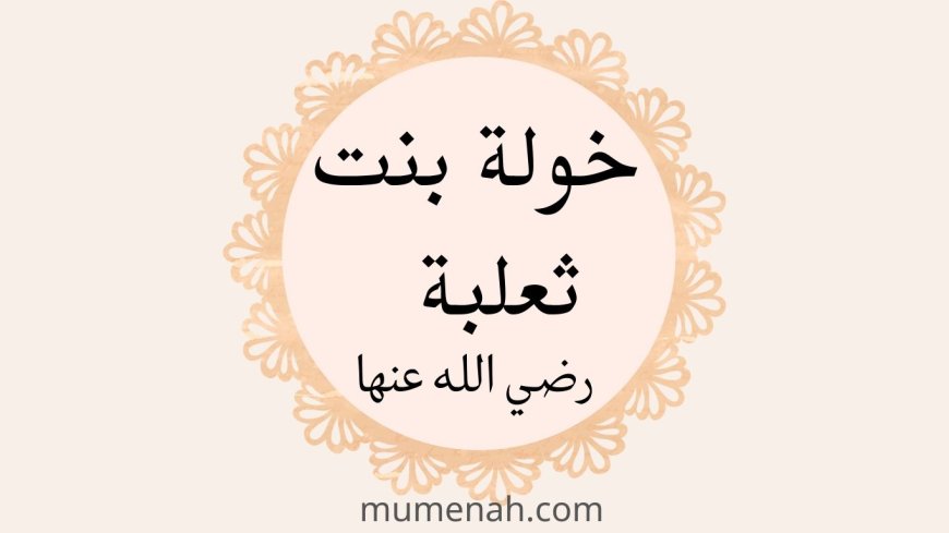 خَوْلَة بنت ثعلبة رضي الله عنها (المرأة التي سمع الله شكواها)