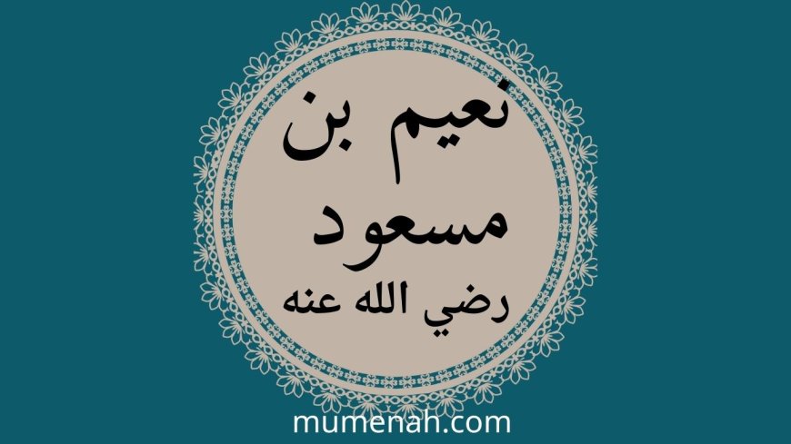 قصة الصحابي نعيم بن مسعود الأشجعي: الذكاء الاستراتيجي في خدمة الإسلام