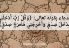 الدعاء بقوله تعالى: ﴿وَقُلْ رَبِّ أَدْخِلْنِي مُدْخَلَ صِدْقٍ وَأَخْرِجْنِي مُخْرَجَ صِدْقٍ﴾