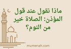 ماذا نقول عند قول المؤذن: الصلاة خير من النوم؟