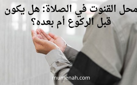 محل القنوت في الصلاة: هل يكون قبل الركوع أم بعده؟