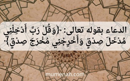 الدعاء بقوله تعالى: ﴿وَقُلْ رَبِّ أَدْخِلْنِي مُدْخَلَ صِدْقٍ وَأَخْرِجْنِي مُخْرَجَ صِدْقٍ﴾