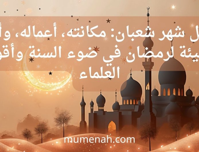 فضائل شهر شعبان: مكانته، أعماله، وأسرار التهيئة لرمضان في ضوء السنة وأقوال العلماء