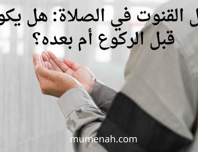 محل القنوت في الصلاة: هل يكون قبل الركوع أم بعده؟