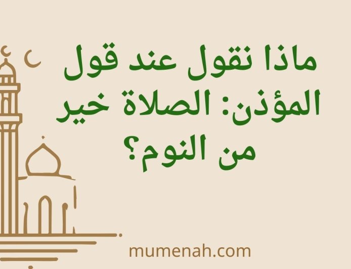 ماذا نقول عند قول المؤذن: الصلاة خير من النوم؟