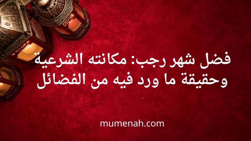 فضل شهر رجب: مكانته الشرعية وحقيقة ما ورد فيه من الفضائل