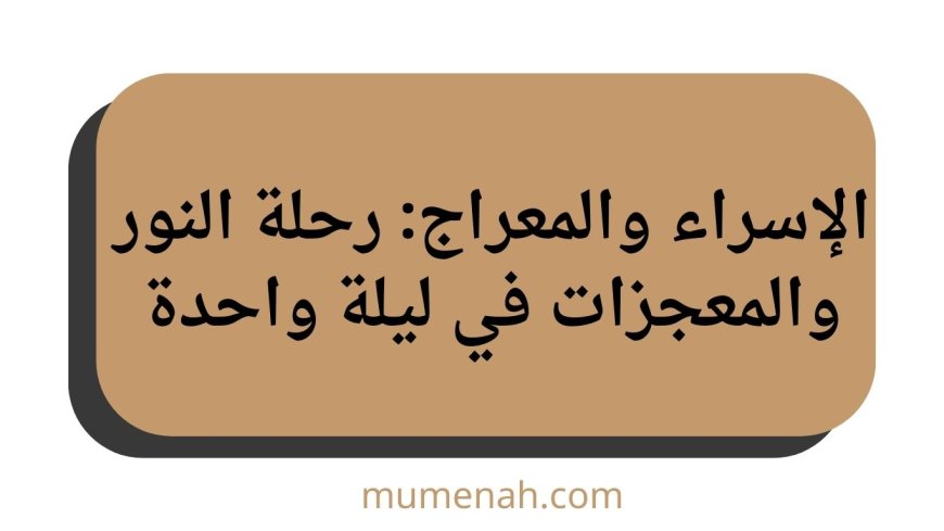 الإسراء والمعراج: رحلة النور والمعجزات في ليلة واحدة