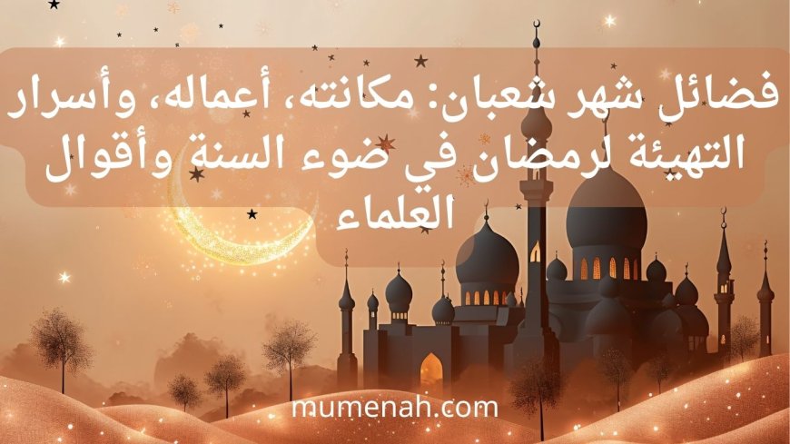 فضائل شهر شعبان: مكانته، أعماله، وأسرار التهيئة لرمضان في ضوء السنة وأقوال العلماء