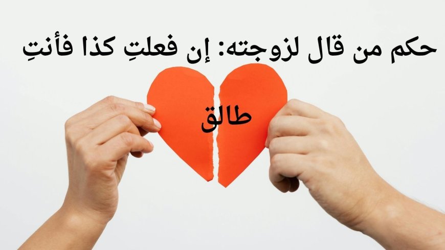 حكم من قال لزوجته: إن فعلتِ كذا فأنتِ طالق