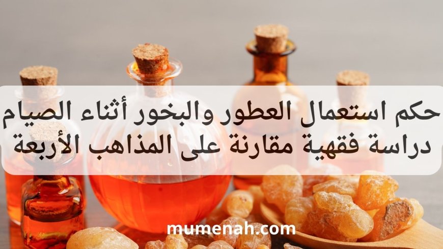 حكم استعمال العطور والبخور أثناء الصيام دراسة فقهية مقارنة على المذاهب الأربعة