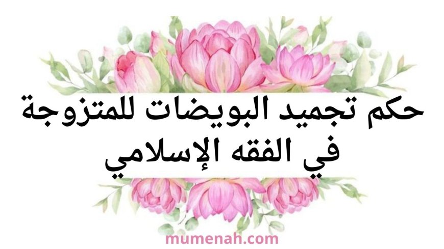 حكم تجميد البويضات للمتزوجة في الفقه الإسلامي