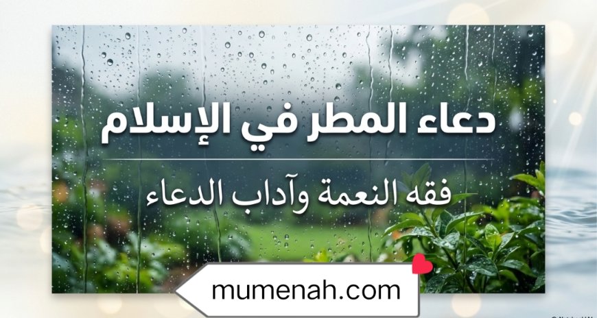 دعاء المطر في الإسلام ووقت استجابة الدعاء أثناء نزوله