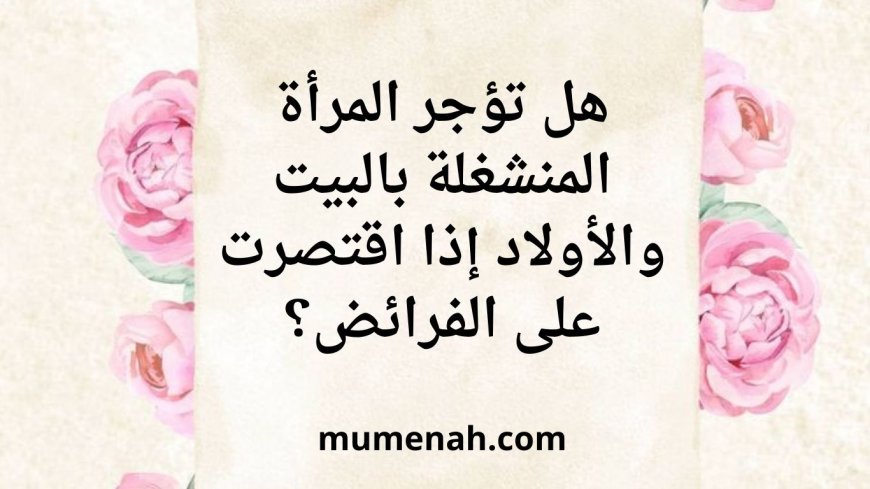 هل تؤجر المرأة المنشغلة بالبيت والأولاد إذا اقتصرت على الفرائض؟