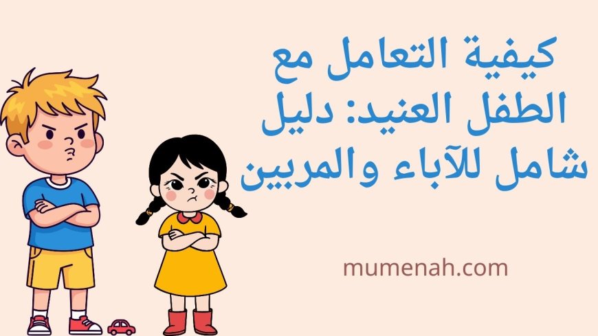 كيفية التعامل مع الطفل العنيد: دليل شامل للآباء والمربين