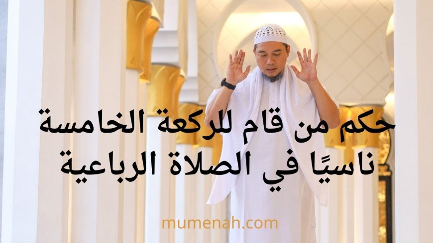 حكم من قام للركعة الخامسة ناسيًا في الصلاة الرباعية