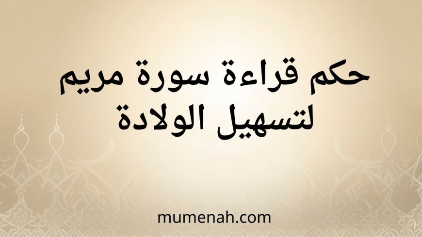 حكم قراءة سورة مريم لتسهيل الولادة