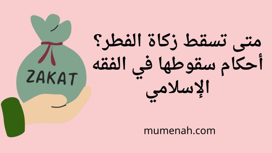 متى تسقط زكاة الفطر؟ أحكام سقوطها في الفقه الإسلامي