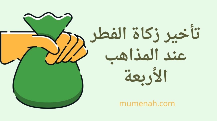 تأخير زكاة الفطر عند المذاهب الأربعة: حكم إخراجها بعد صلاة العيد