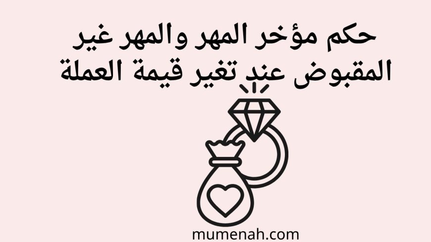 حكم مؤخر المهر والمهر غير المقبوض عند تغير قيمة العملة